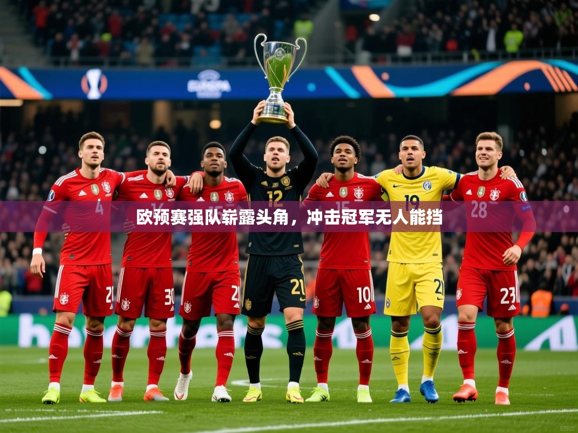 2025 mob迈博体育欧预赛强队崭露头角,冲击冠军无人能挡  第4张