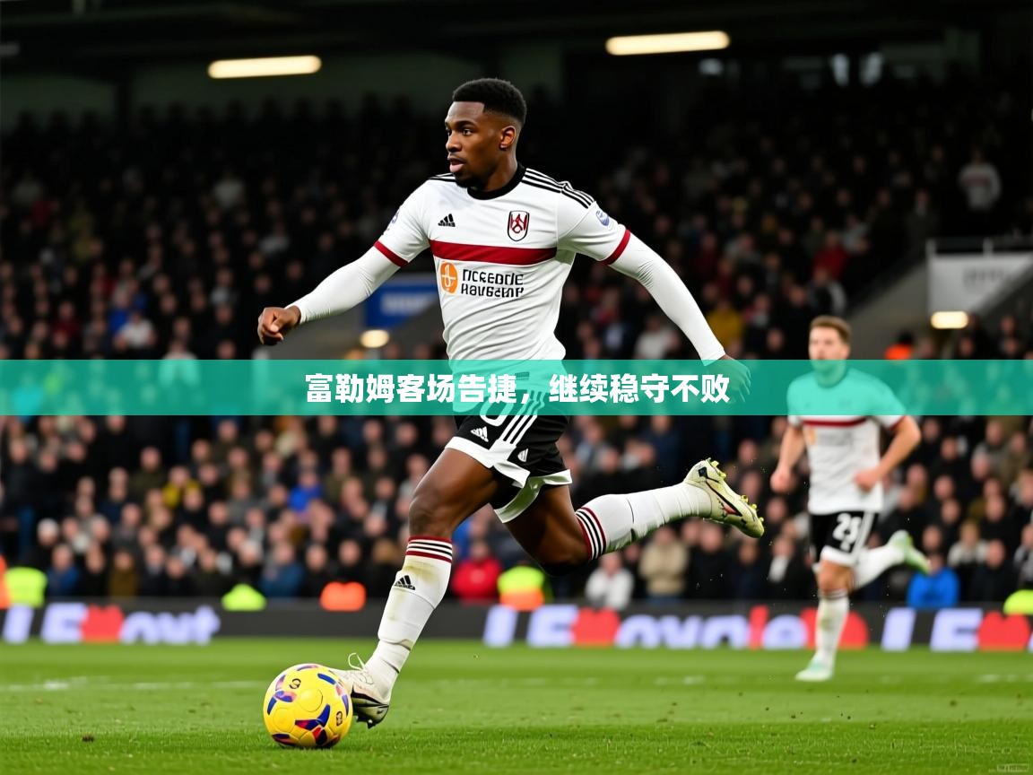 2025 迈博体育登录富勒姆客场告捷，继续稳守不败  第1张