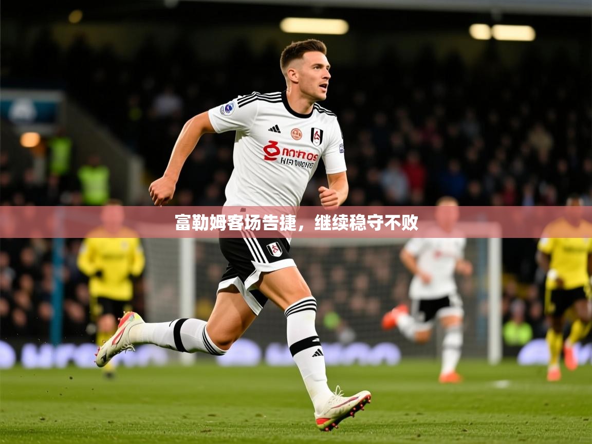 2025 迈博体育登录富勒姆客场告捷，继续稳守不败  第2张
