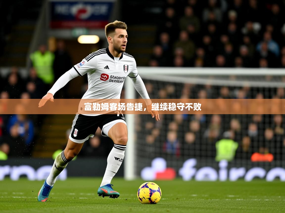 2025 迈博体育登录富勒姆客场告捷，继续稳守不败  第3张