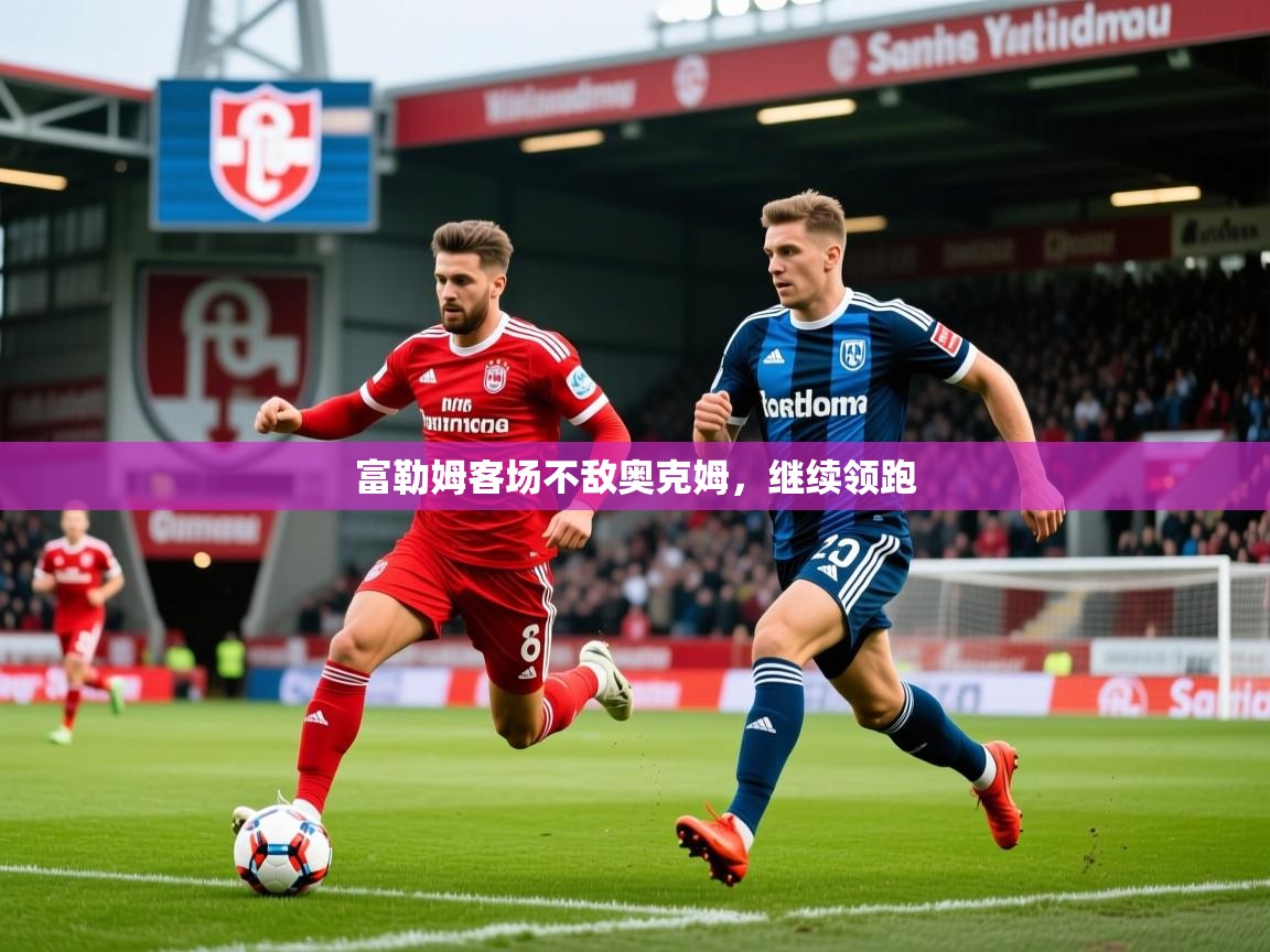 2025 迈博体育app登录富勒姆客场不敌奥克姆,继续领跑 第4张
