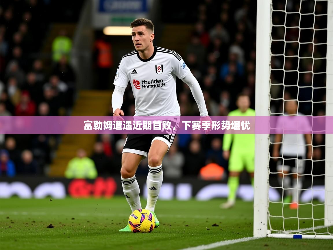 2026 迈博体育在线富勒姆遭遇近期首败，下赛季形势堪忧  第4张